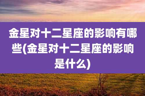 金星对十二星座的影响有哪些(金星对十二星座的影响是什么)