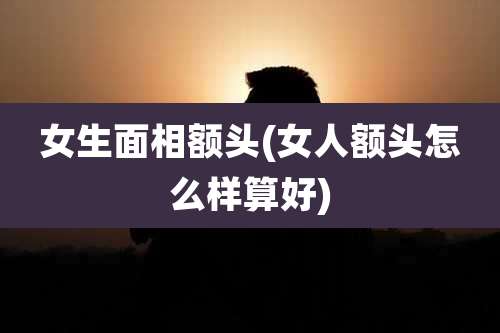 女生面相额头(女人额头怎么样算好)