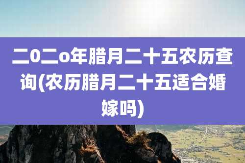二0二o年腊月二十五农历查询(农历腊月二十五适合婚嫁吗)
