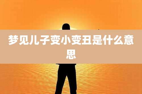 梦见儿子变小变丑是什么意思