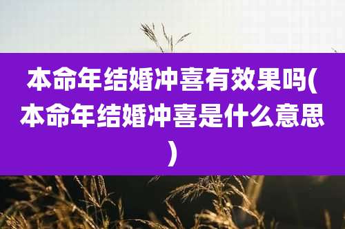 本命年结婚冲喜有效果吗(本命年结婚冲喜是什么意思)