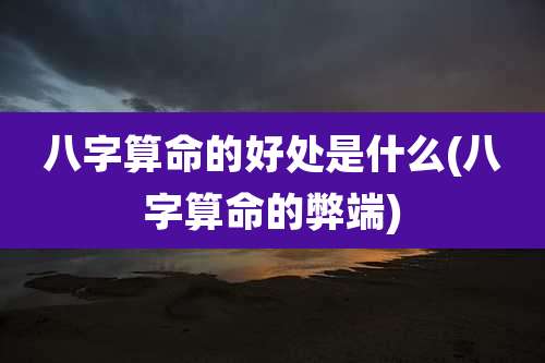 八字算命的好处是什么(八字算命的弊端)