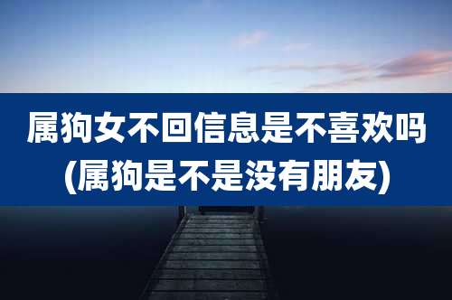 属狗女不回信息是不喜欢吗(属狗是不是没有朋友)