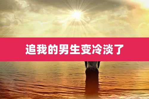 追我的男生变冷淡了