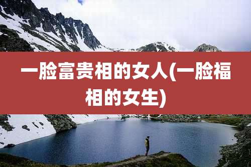 一脸富贵相的女人(一脸福相的女生)