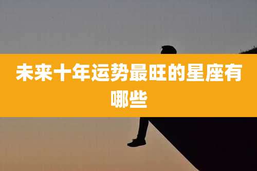 未来十年运势最旺的星座有哪些