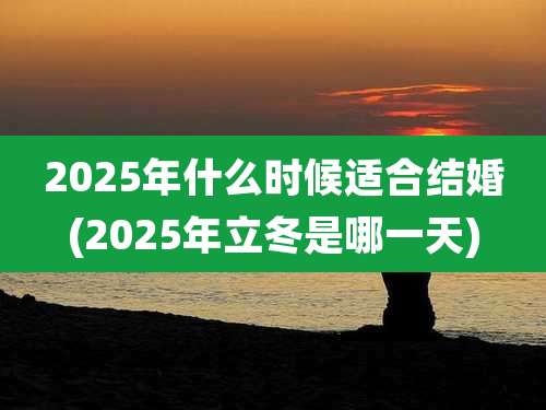 2025年什么时候适合结婚(2025年立冬是哪一天)