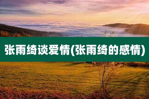 张雨绮谈爱情(张雨绮的感情)