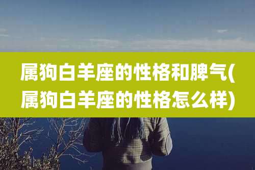 属狗白羊座的性格和脾气(属狗白羊座的性格怎么样)