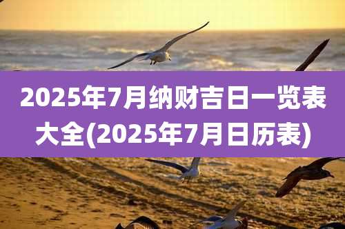 2025年7月纳财吉日一览表大全(2025年7月日历表)