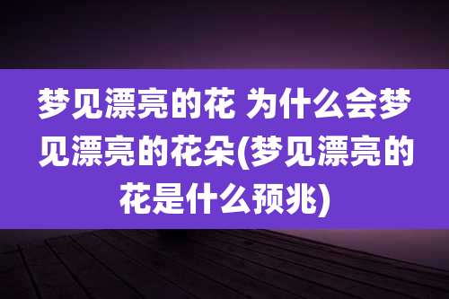 梦见漂亮的花 为什么会梦见漂亮的花朵(梦见漂亮的花是什么预兆)
