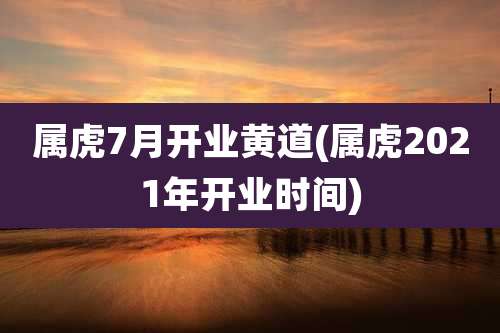 属虎7月开业黄道(属虎2021年开业时间)