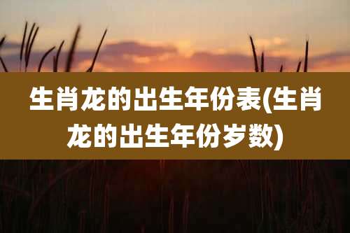 生肖龙的出生年份表(生肖龙的出生年份岁数)