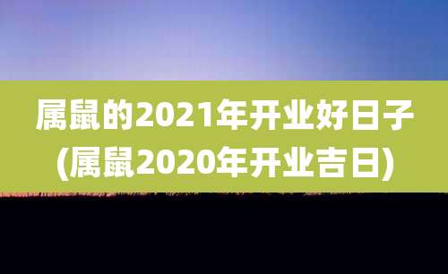 属鼠的2021年开业好日子(属鼠2020年开业吉日)