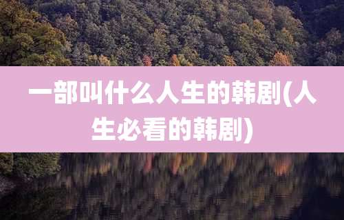 一部叫什么人生的韩剧(人生必看的韩剧)