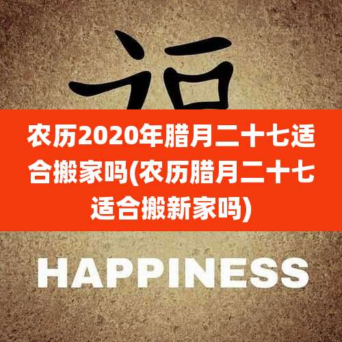 农历2020年腊月二十七适合搬家吗(农历腊月二十七适合搬新家吗)