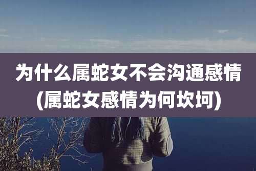 为什么属蛇女不会沟通感情(属蛇女感情为何坎坷)