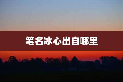 笔名冰心出自哪里
