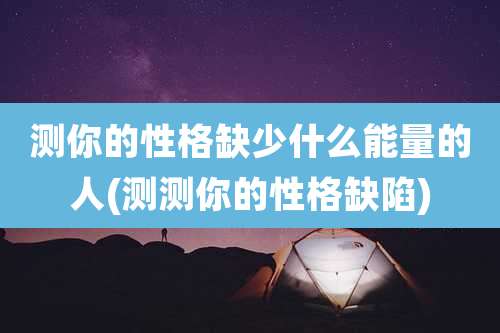 测你的性格缺少什么能量的人(测测你的性格缺陷)