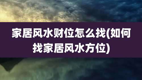家居风水财位怎么找(如何找家居风水方位)