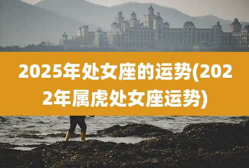 2025年处女座的运势(2022年属虎处女座运势)