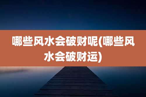 哪些风水会破财呢(哪些风水会破财运)