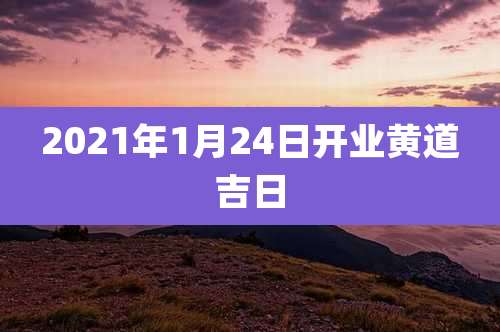 2021年1月24日开业黄道吉日