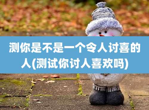测你是不是一个令人讨喜的人(测试你讨人喜欢吗)