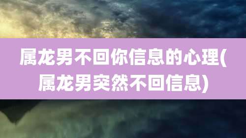 属龙男不回你信息的心理(属龙男突然不回信息)