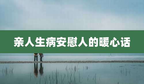 亲人生病安慰人的暖心话