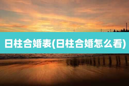 日柱合婚表(日柱合婚怎么看)