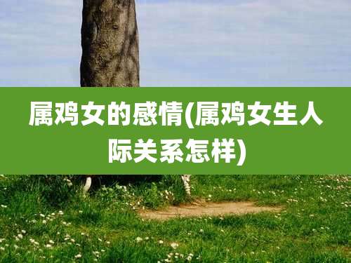 属鸡女的感情(属鸡女生人际关系怎样)