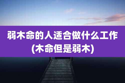 弱木命的人适合做什么工作(木命但是弱木)