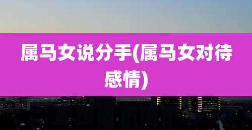 属马女说分手(属马女对待感情)