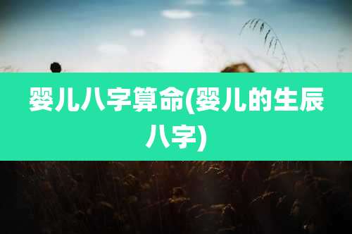 婴儿八字算命(婴儿的生辰八字)