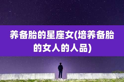 养备胎的星座女(培养备胎的女人的人品)