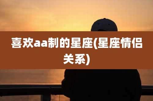 喜欢aa制的星座(星座情侣关系)