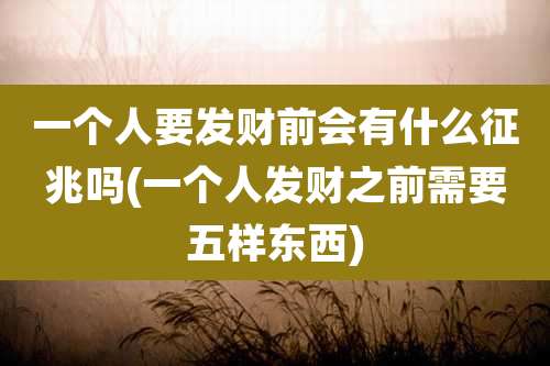 一个人要发财前会有什么征兆吗(一个人发财之前需要五样东西)