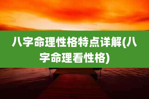 八字命理性格特点详解(八字命理看性格)