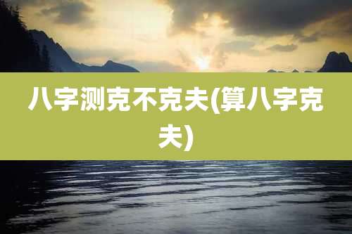 八字测克不克夫(算八字克夫)