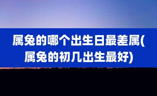 属兔的哪个出生日最差属(属兔的初几出生最好)