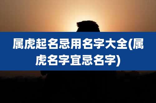 属虎起名忌用名字大全(属虎名字宜忌名字)