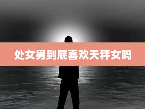 处女男到底喜欢天秤女吗