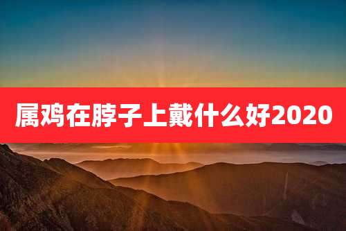 属鸡在脖子上戴什么好2020