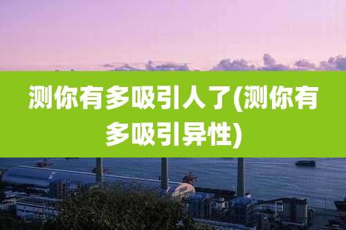 测你有多吸引人了(测你有多吸引异性)