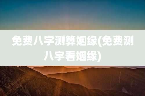 免费八字测算姻缘(免费测八字看姻缘)