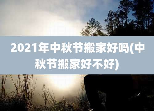 2021年中秋节搬家好吗(中秋节搬家好不好)
