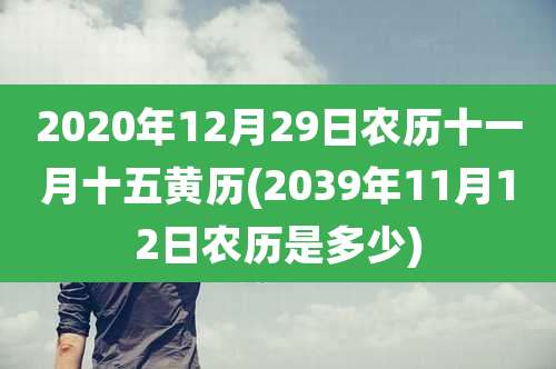2020年12月29日农历十一月十五黄历(2039年11月12日农历是多少)