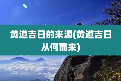黄道吉日的来源(黄道吉日从何而来)