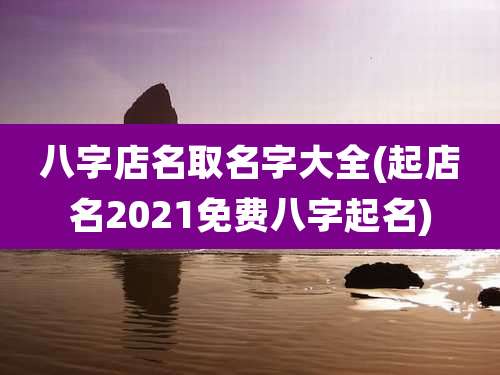 八字店名取名字大全(起店名2021免费八字起名)